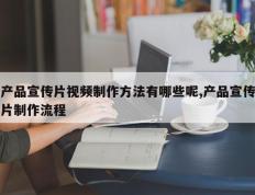 产品宣传片视频制作方法有哪些呢,产品宣传片制作流程