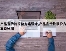 产品宣传片报价方案设计,产品宣传片报价方案设计图
