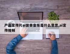 产品宣传片ai背景音乐是什么意思,ai宣传视频