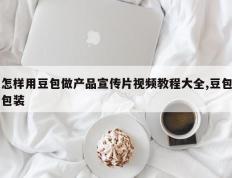 怎样用豆包做产品宣传片视频教程大全,豆包包装