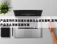 产品宣传片发到爱好者群怎么说文案呢,宣传产品怎么发朋友圈文案