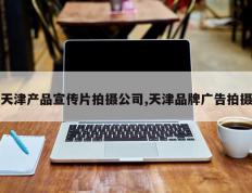 天津产品宣传片拍摄公司,天津品牌广告拍摄