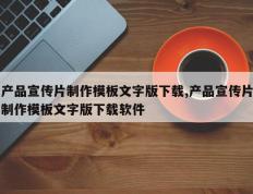 产品宣传片制作模板文字版下载,产品宣传片制作模板文字版下载软件