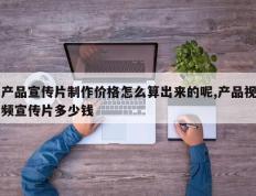 产品宣传片制作价格怎么算出来的呢,产品视频宣传片多少钱