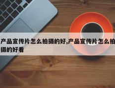 产品宣传片怎么拍摄的好,产品宣传片怎么拍摄的好看