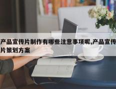 产品宣传片制作有哪些注意事项呢,产品宣传片策划方案