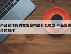 产品宣传片的文案结构是什么类型,产品宣传片的制作
