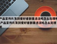 产品宣传片发到爱好者群里违法吗怎么处理呢,产品宣传片发到爱好者群里违法吗怎么处理呢