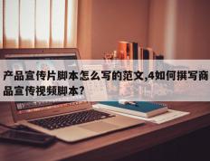 产品宣传片脚本怎么写的范文,4如何撰写商品宣传视频脚本?