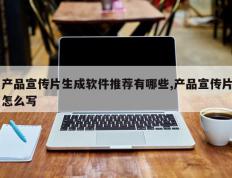 产品宣传片生成软件推荐有哪些,产品宣传片怎么写