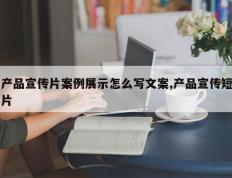 产品宣传片案例展示怎么写文案,产品宣传短片