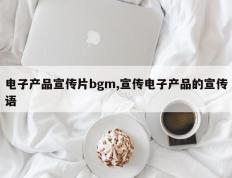 电子产品宣传片bgm,宣传电子产品的宣传语