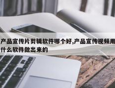 产品宣传片剪辑软件哪个好,产品宣传视频用什么软件做出来的