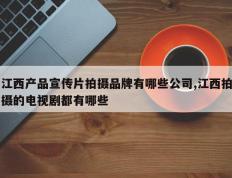 江西产品宣传片拍摄品牌有哪些公司,江西拍摄的电视剧都有哪些