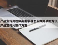 产品宣传片视频画面字幕怎么做简单的方法,产品宣传片制作方案