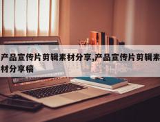 产品宣传片剪辑素材分享,产品宣传片剪辑素材分享稿