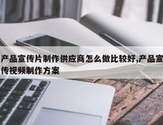 产品宣传片制作供应商怎么做比较好,产品宣传视频制作方案