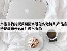 产品宣传片视频画面字幕怎么做简单,产品宣传视频用什么软件做出来的