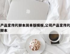 产品宣传片脚本简单版模板,公司产品宣传片脚本