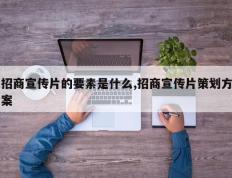 招商宣传片的要素是什么,招商宣传片策划方案