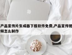 产品宣传片生成器下载软件免费,产品宣传视频怎么制作