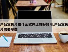产品宣传片用什么软件比较好好用,产品宣传片需要哪些