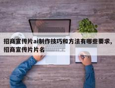招商宣传片ai制作技巧和方法有哪些要求,招商宣传片片名