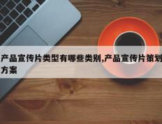 产品宣传片类型有哪些类别,产品宣传片策划方案