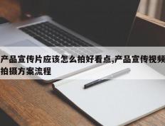 产品宣传片应该怎么拍好看点,产品宣传视频拍摄方案流程