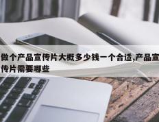 做个产品宣传片大概多少钱一个合适,产品宣传片需要哪些