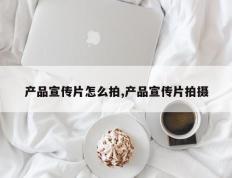 产品宣传片怎么拍,产品宣传片拍摄