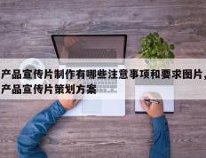 产品宣传片制作有哪些注意事项和要求图片,产品宣传片策划方案