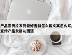 产品宣传片发到爱好者群怎么说文案怎么写,宣传产品发朋友圈语