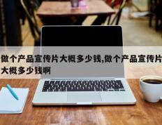 做个产品宣传片大概多少钱,做个产品宣传片大概多少钱啊