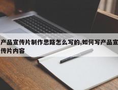 产品宣传片制作思路怎么写的,如何写产品宣传片内容