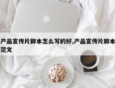 产品宣传片脚本怎么写的好,产品宣传片脚本范文