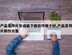 产品宣传片生成器下载软件哪个好,产品宣传片制作方案