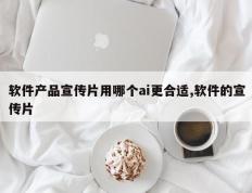 软件产品宣传片用哪个ai更合适,软件的宣传片