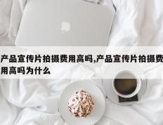 产品宣传片拍摄费用高吗,产品宣传片拍摄费用高吗为什么