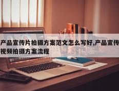 产品宣传片拍摄方案范文怎么写好,产品宣传视频拍摄方案流程