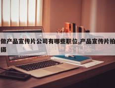 做产品宣传片公司有哪些职位,产品宣传片拍摄