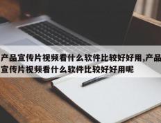 产品宣传片视频看什么软件比较好好用,产品宣传片视频看什么软件比较好好用呢