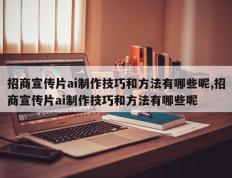 招商宣传片ai制作技巧和方法有哪些呢,招商宣传片ai制作技巧和方法有哪些呢