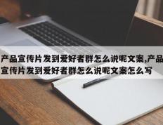 产品宣传片发到爱好者群怎么说呢文案,产品宣传片发到爱好者群怎么说呢文案怎么写