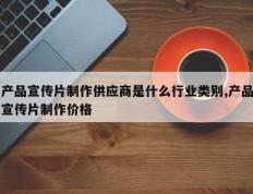 产品宣传片制作供应商是什么行业类别,产品宣传片制作价格