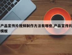 产品宣传片视频制作方法有哪些,产品宣传片模板