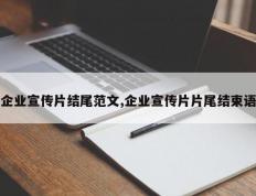 企业宣传片结尾范文,企业宣传片片尾结束语