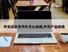 外贸企业宣传片怎么拍摄,外贸产品拍摄