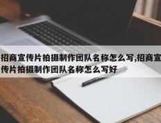 招商宣传片拍摄制作团队名称怎么写,招商宣传片拍摄制作团队名称怎么写好