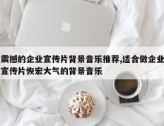 震撼的企业宣传片背景音乐推荐,适合做企业宣传片恢宏大气的背景音乐